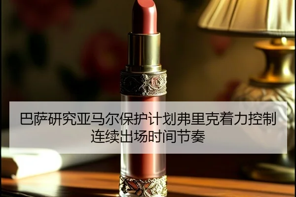巴萨研究亚马尔保护计划弗里克着力控制连续出场时间节奏