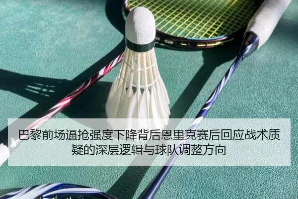 巴黎前场逼抢强度下降背后恩里克赛后回应战术质疑的深层逻辑与球队调整方向