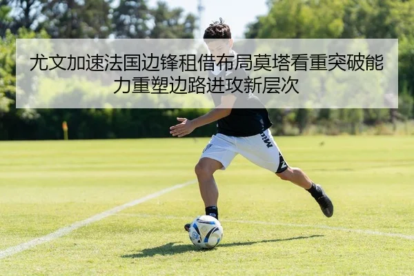 尤文加速法国边锋租借布局莫塔看重突破能力重塑边路进攻新层次
