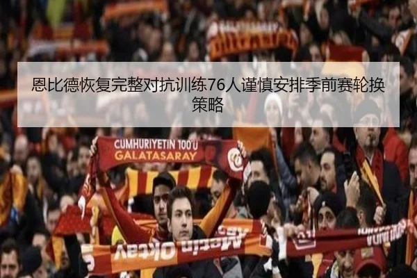 恩比德恢复完整对抗训练76人谨慎安排季前赛轮换策略